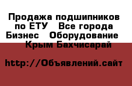 Продажа подшипников по ЕТУ - Все города Бизнес » Оборудование   . Крым,Бахчисарай